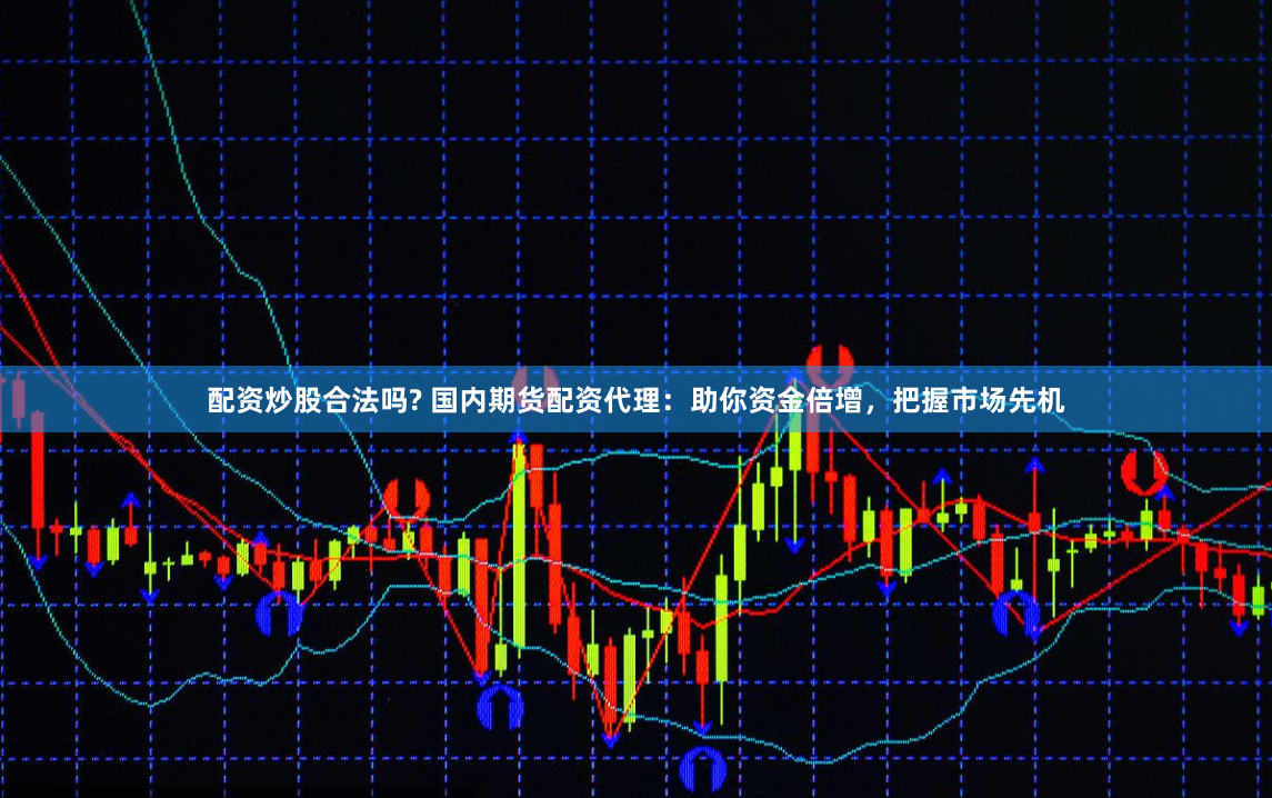 配资炒股合法吗? 国内期货配资代理：助你资金倍增，把握市场先机