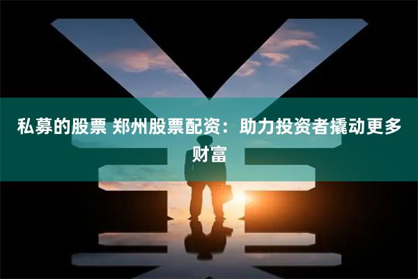私募的股票 郑州股票配资：助力投资者撬动更多财富