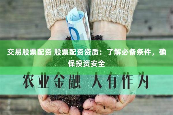 交易股票配资 股票配资资质：了解必备条件，确保投资安全