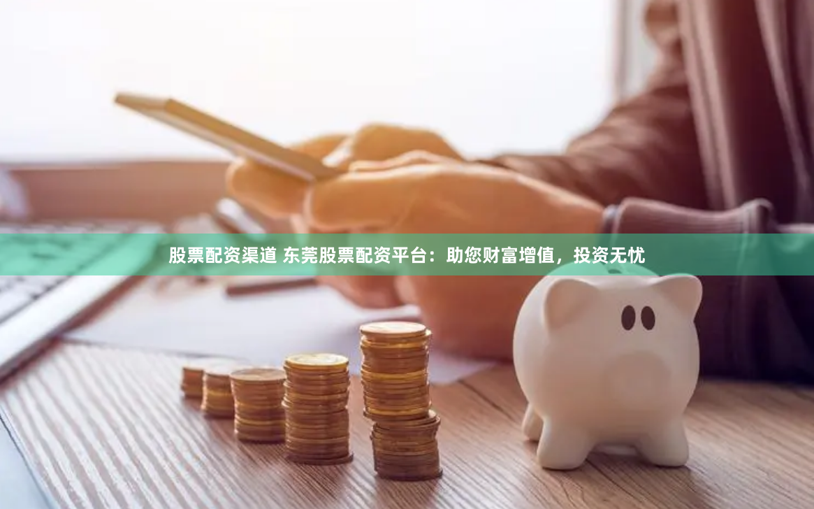 股票配资渠道 东莞股票配资平台：助您财富增值，投资无忧