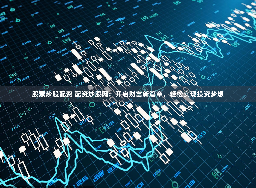 股票炒股配资 配资炒股网：开启财富新篇章，轻松实现投资梦想