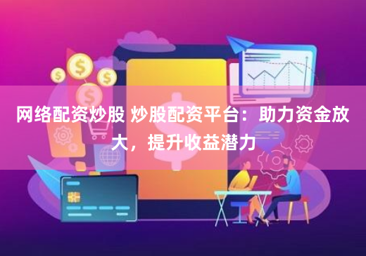 网络配资炒股 炒股配资平台：助力资金放大，提升收益潜力
